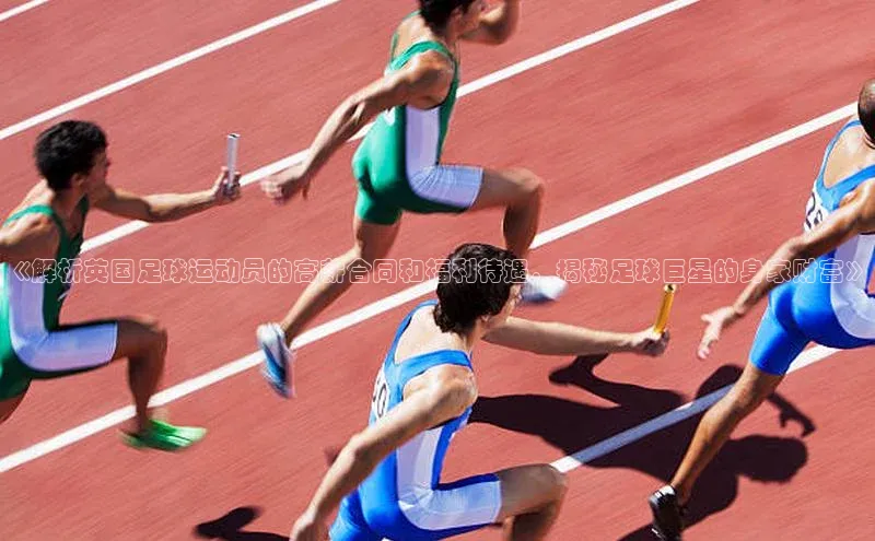 天辰平台登陆入口云创智行《解析英国足球运动员的高薪合同和福利待遇，揭秘足球巨星的身家财富》