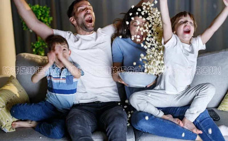 天辰登录平台官网百度信誉防汗足球运动袜的选择与使用技巧分享，让你远离踩坑困扰！