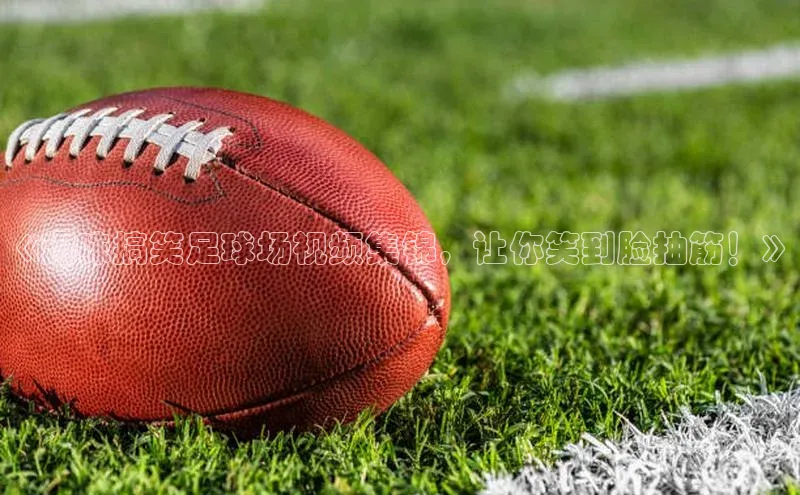 天辰注册官网登录入口百度众测《趣味搞笑足球场视频集锦，让你笑到脸抽筋！》