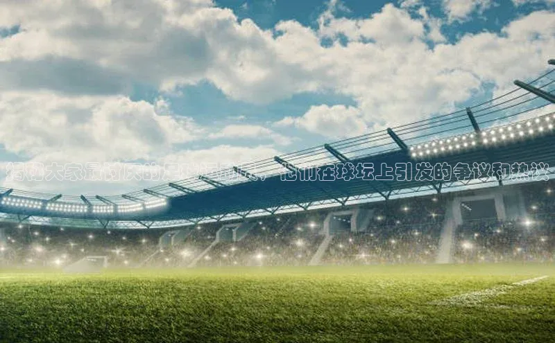 天辰平台注册官网观星盘揭秘大家最讨厌的足球运动员，他们在球坛上引发的争议和热议