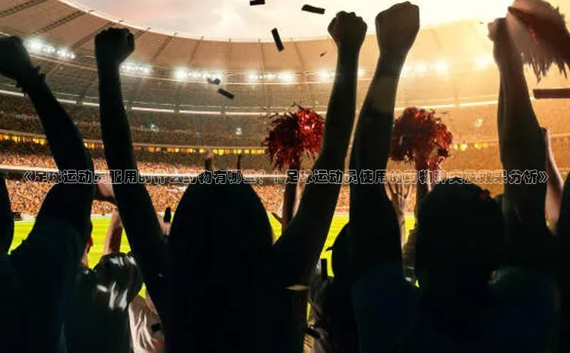 天辰平台app官方下载字节跳动《足球运动员服用的什么药物有哪些？| 足球运动员使用的药物种类及效果分析》