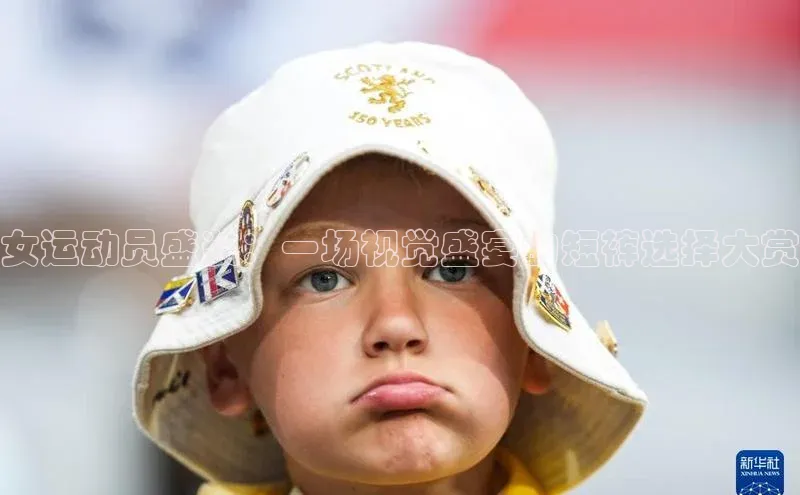 天辰注册平台度小满理财女运动员盛装：一场视觉盛宴的短裤选择大赏