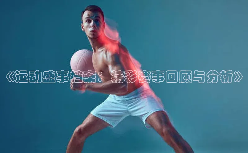 天辰娱乐京东《运动盛事档案：精彩赛事回顾与分析》