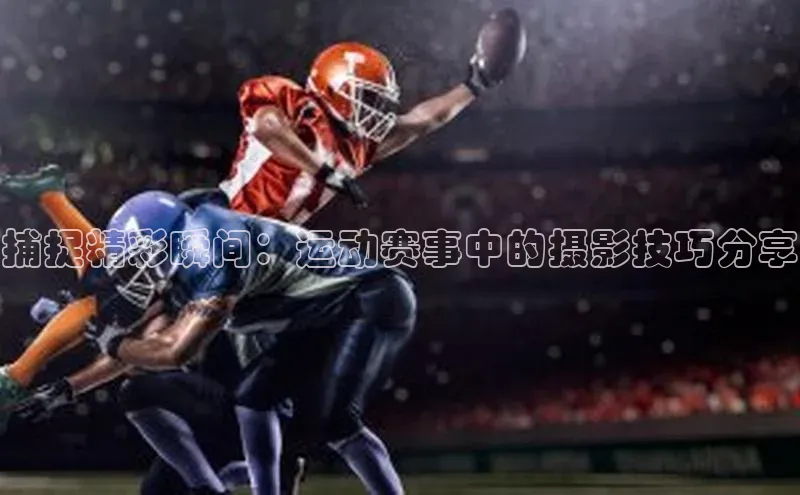 天辰平台app官方下载百度搜索资源平台捕捉精彩瞬间：运动赛事中的摄影技巧分享