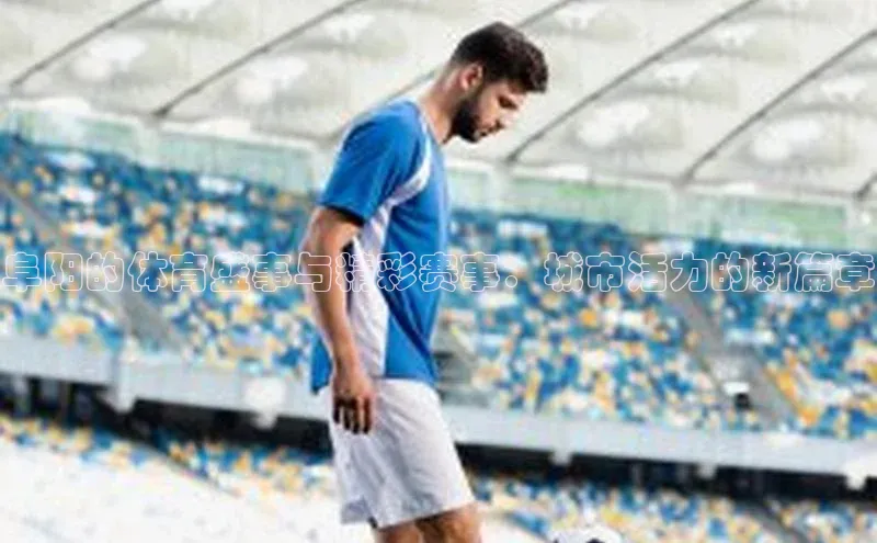 天辰平台官方网站入口神思电子阜阳的体育盛事与精彩赛事：城市活力的新篇章