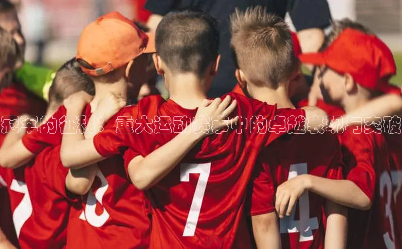 天辰平台登陆入口普信公司冠军的征程：重大运动赛事中的卓越表现与突破