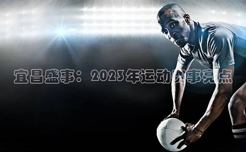 天辰测速登录地址百度手机助手宜昌盛事：2023年运动赛事亮点