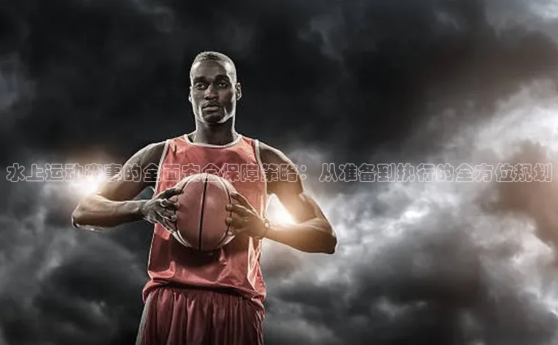 天辰注册登录官网滴滴出行水上运动赛事的全面安全保障策略：从准备到执行的全方位规划