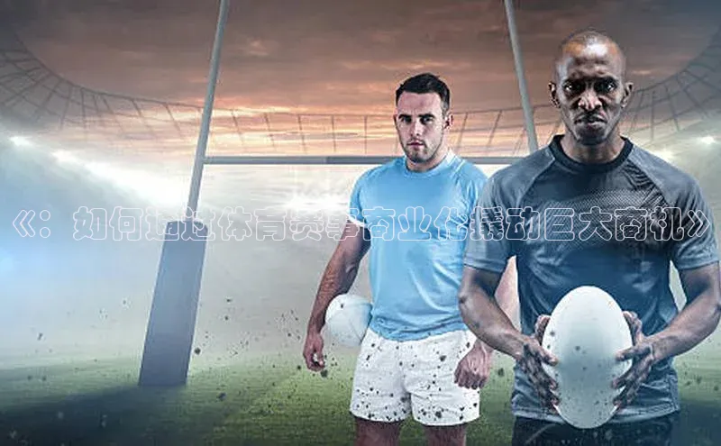 天辰注册官网登录入口小度商城《：如何通过体育赛事商业化撬动巨大商机》