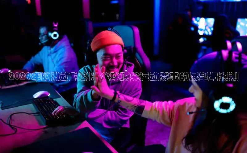 天辰平台app官方下载顺丰2029年的激动时刻：全球顶尖运动赛事的展望与预测