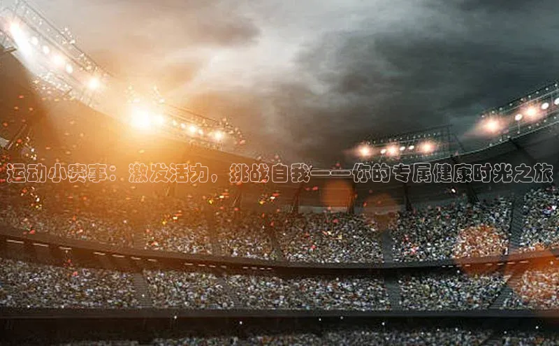 运动小赛事：激发活力，挑战自我——你的专属健康时光之旅