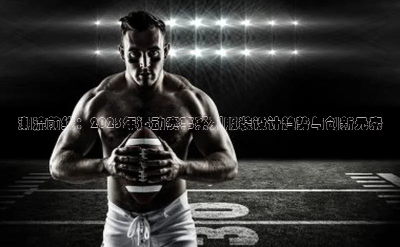 潮流前线：2023年运动赛事系列服装设计趋势与创新元素