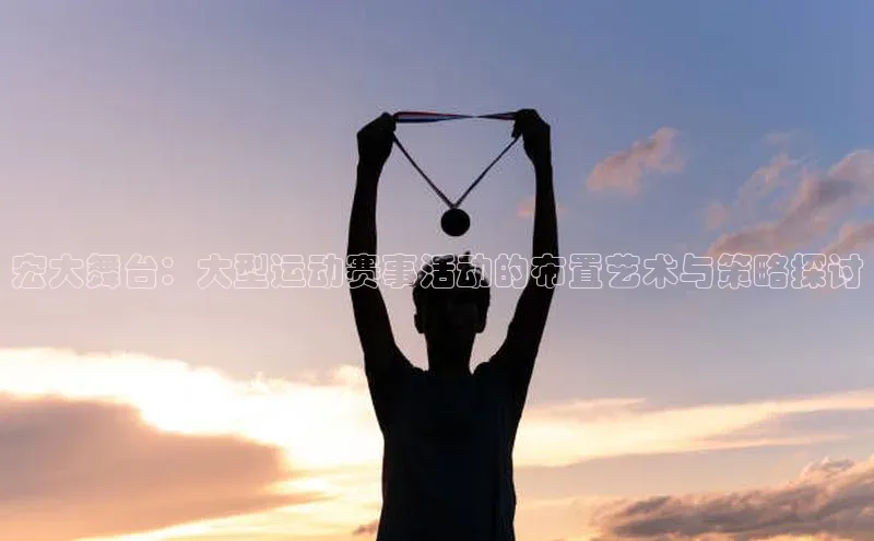 宏大舞台：大型运动赛事活动的布置艺术与策略探讨