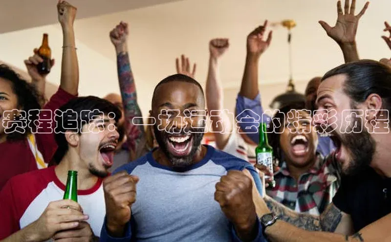 赛程追踪：一场运动会的精彩历程