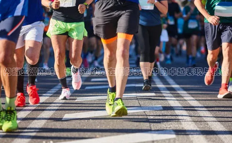 闪耀亚洲巅峰：香港运动员在国际赛事中的卓越表现与挑战