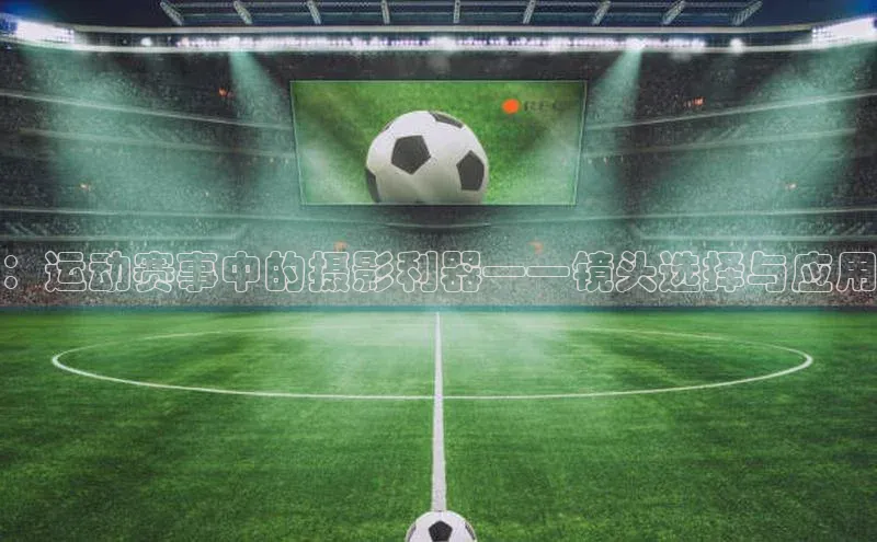 ：运动赛事中的摄影利器——镜头选择与应用