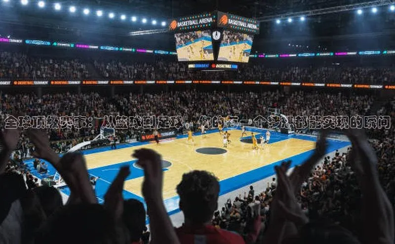 全球顶级赛事：从篮球到足球，你的每一个梦想都能实现的瞬间