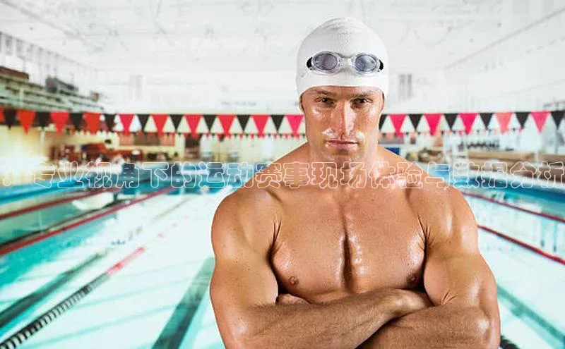 ：专业视角下的运动赛事现场体验与数据分析