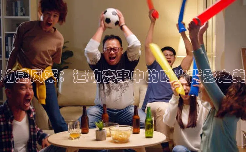 动感风采：运动赛事中的时尚背影之美