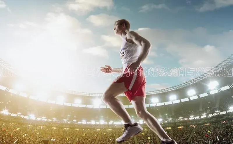 激情燃动赛场：顶级运动赛事背后的精彩瞬间与激烈角逐