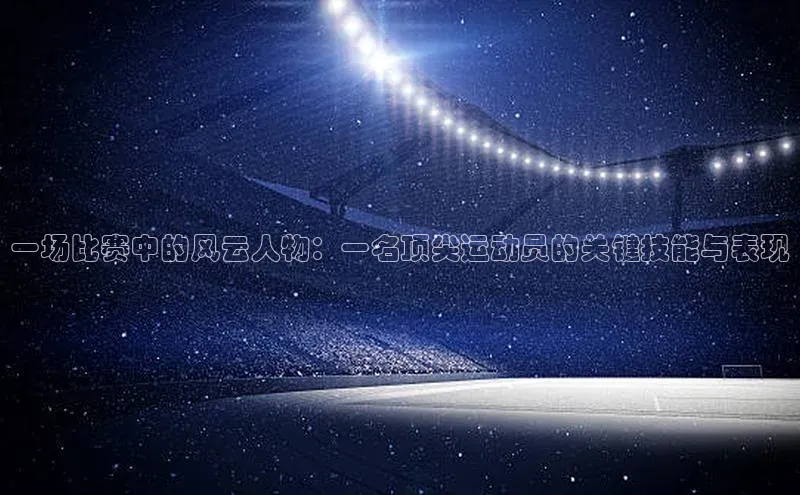 一场比赛中的风云人物：一名顶尖运动员的关键技能与表现