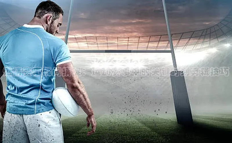 燃情赛事瞬间捕捉：运动赛事中的关键时刻剪辑技巧