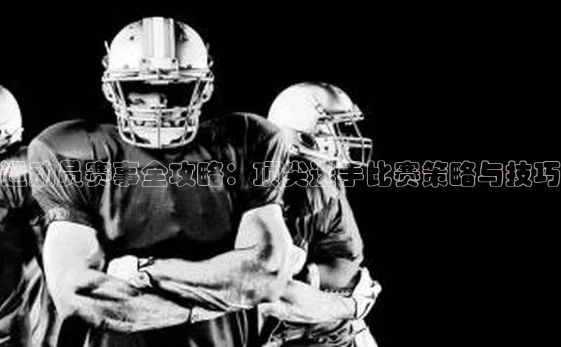 运动员赛事全攻略：顶尖选手比赛策略与技巧
