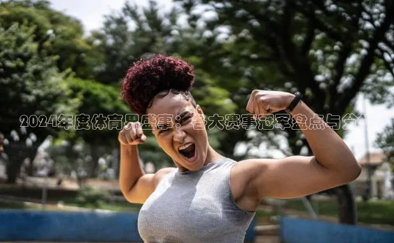 2024年度体育界盛事：各大赛事冠军盘点与分析