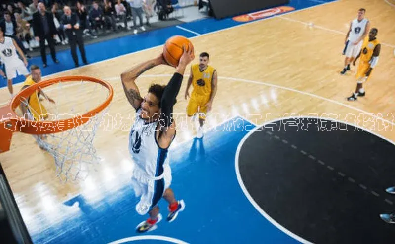 专业赛事运动场地的现代化施工与管理策略探讨