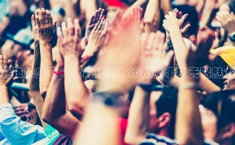 竞技的盛宴：体育比赛与运动赛事的无限魅力