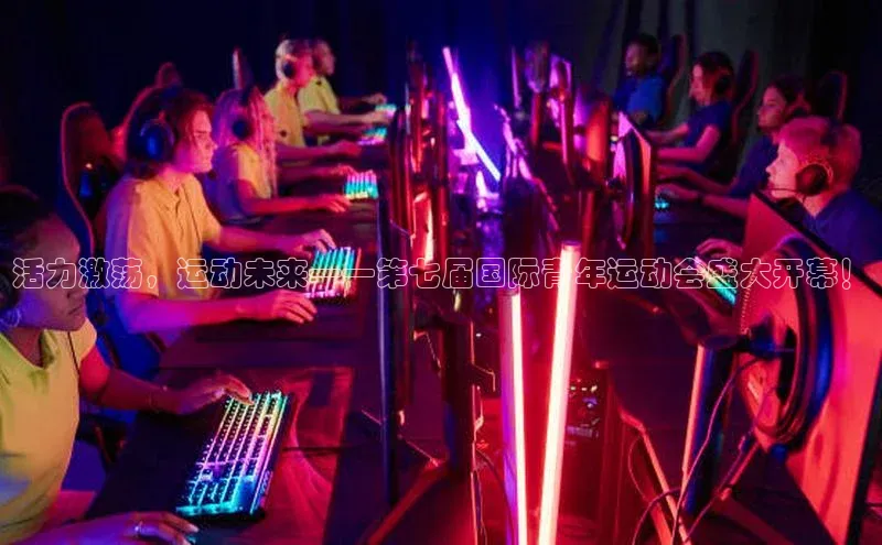 活力激荡，运动未来——第七届国际青年运动会盛大开幕！