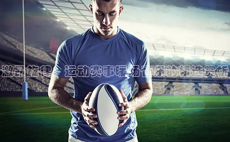 激昂旋律：运动赛事暖场音乐的精选赏析