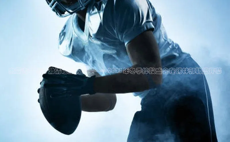 内蒙古呼市：激情碰撞的力量——2023年冬季摔跤盛会在锡林郭勒盟开幕