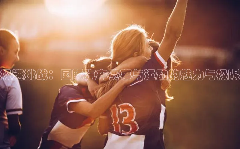 极速挑战：国际汽车赛事与运动的魅力与极限