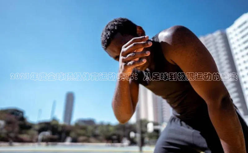 2023年度全球顶级体育运动赛事：从足球到极限运动的盛宴