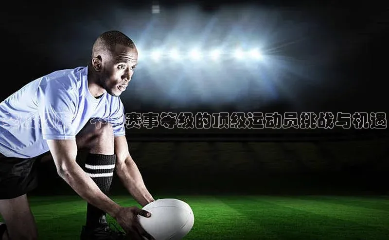 突破极限：不同赛事等级的顶级运动员挑战与机遇