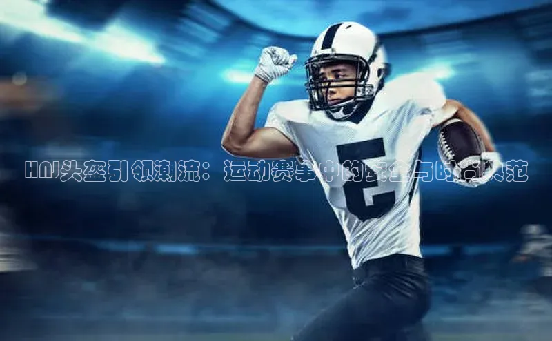 HNJ头盔引领潮流：运动赛事中的安全与时尚典范