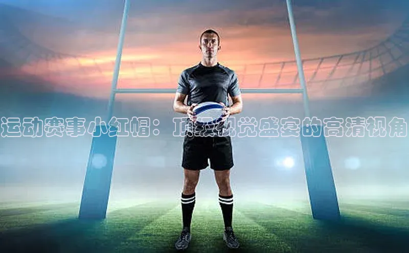 运动赛事小红帽：顶级视觉盛宴的高清视角