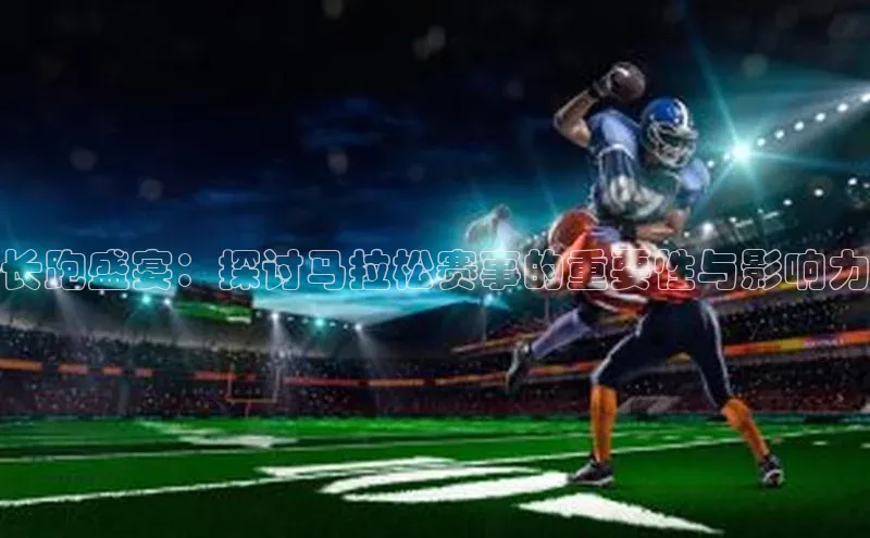 长跑盛宴：探讨马拉松赛事的重要性与影响力