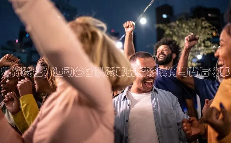 荣耀赛程：运动会团队赛事的精彩瞬间与背后故事