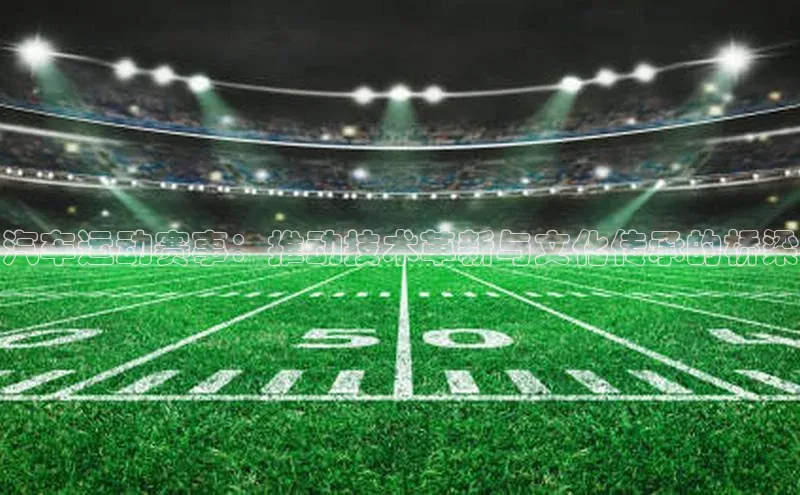 汽车运动赛事：推动技术革新与文化传承的桥梁