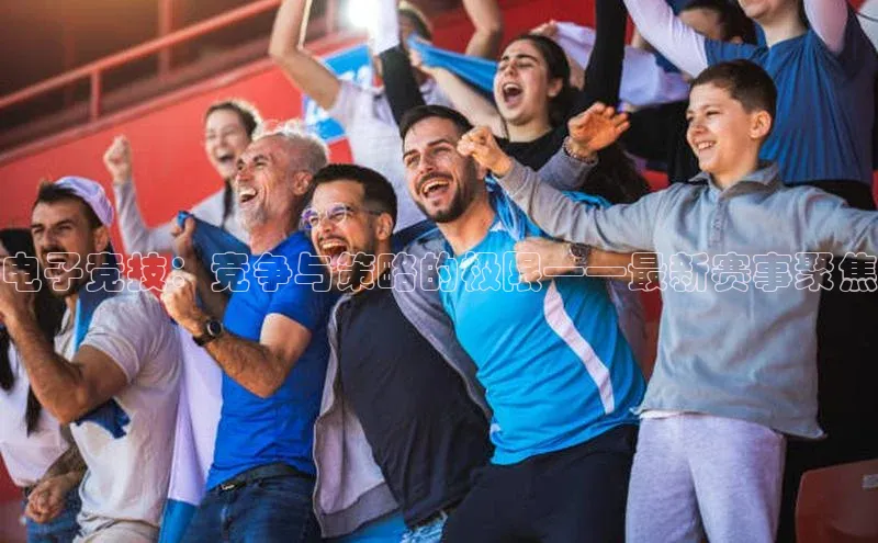 电子竞技：竞争与策略的极限——最新赛事聚焦