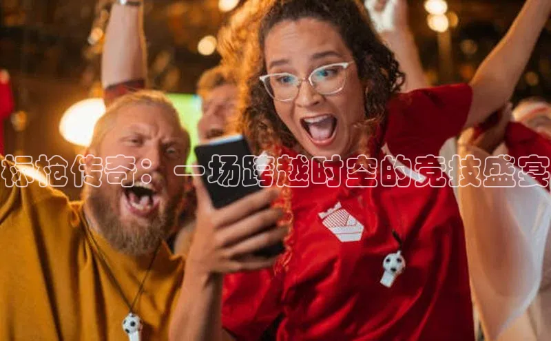 标枪传奇：一场跨越时空的竞技盛宴
