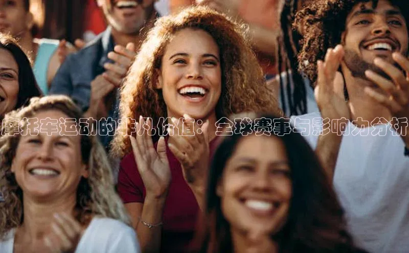 摩托车运动的非凡价值：全球赛事与影响力分析