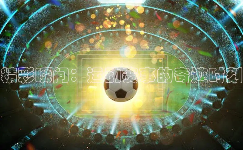 精彩瞬间：运动赛事的奇迹时刻