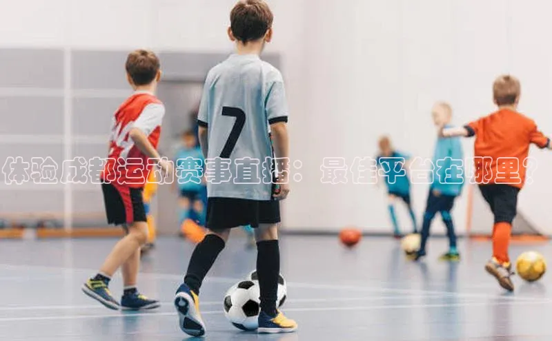 体验成都运动赛事直播：最佳平台在哪里？
