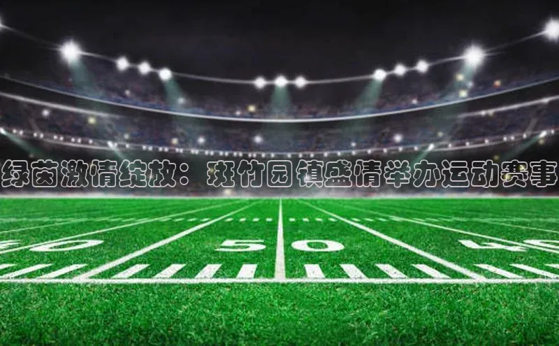 绿茵激情绽放：斑竹园镇盛情举办运动赛事